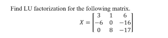 Find LU factorization for the following matrix.
3
6
X = |-6 0 -16
8 -17
