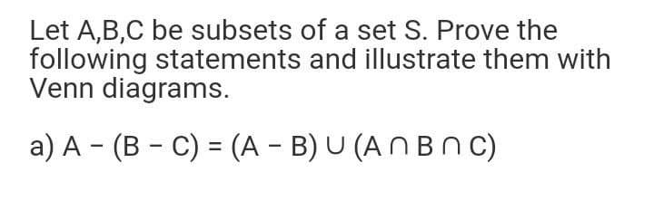 Let A,B,C be subsets of a set S. Prove the
following statements and illustrate them with
Venn diagrams.
a) A - (B - C) = (A – B) U (A N Bn C)
%3D
