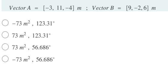 Vector A
[-3, 11,-4] т ; Vector B 3D
[9, -2,6] т
—73 т? , 123.31°
О 73 т? , 123.31°
73 т? , 56.686°
О -73 т?, 56.686°
