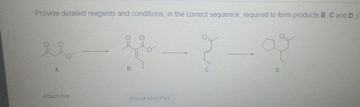 Provide detailed reagents and conditions, in the correct sequence, required to form products B, C and D. (2
A.
D
Attach File
Browse Local Files
