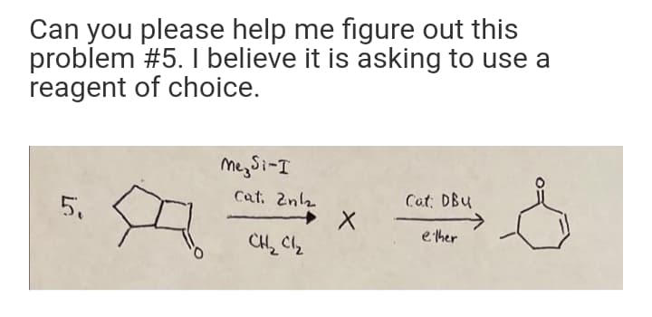 Can you please help me figure out this
problem #5. I believe it is asking to use a
reagent of choice.
megSi-I
5.
Cat. 2nl2
Cat: DBu
e ther
