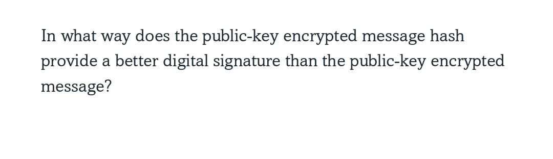 In what way does the public-key encrypted message hash
provide a better digital signature than the public-key encrypted
message?