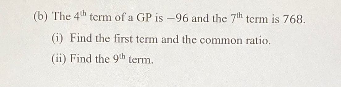 (b) The 4th term of a GP is -96 and the 7th term is 768.
(i) Find the first term and the common ratio.
(ii) Find the 9th term.
