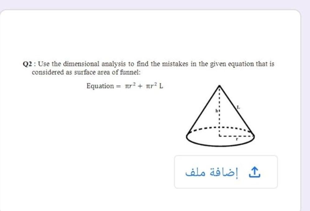 Q2 : Use the dimensional analysis to find the mistakes in the given equation that is
considered as surface area of funnel:
Equation = r? + tr² L
ث إضافة ملف
