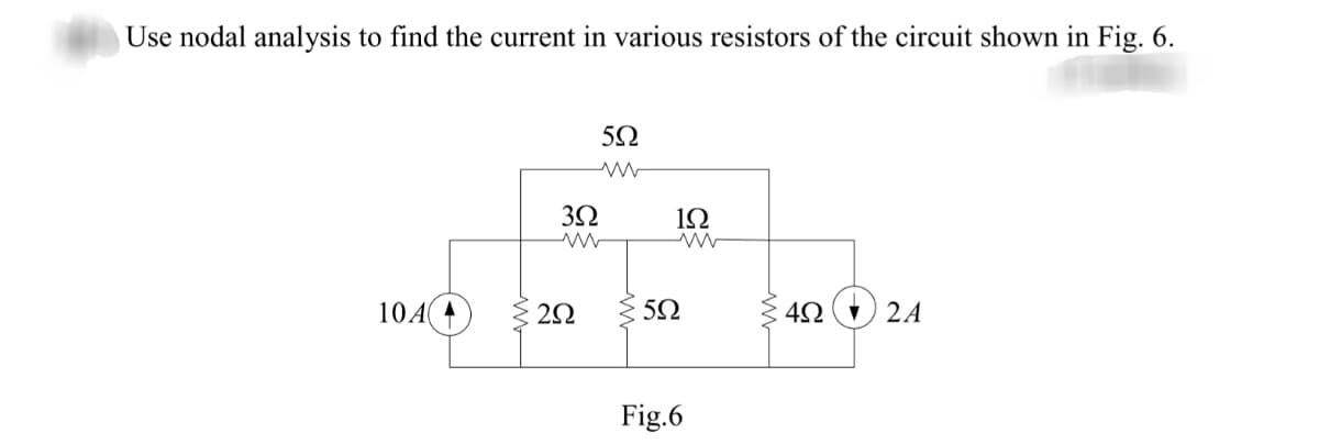 Use nodal analysis to find the current in various resistors of the circuit shown in Fig. 6.
5Ω
1Ω
10A4
2Ω
4Ω () 2A
Fig.6
