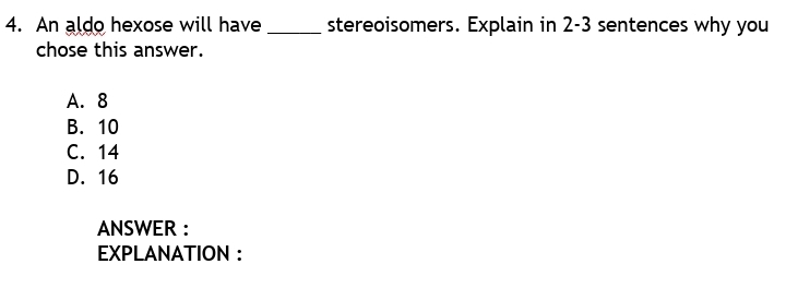 4. An aldo hexose will have
chose this answer.
stereoisomers. Explain in 2-3 sentences why you
A. 8
В. 10
C. 14
D. 16
ANSWER :
EXPLANAΤION:
