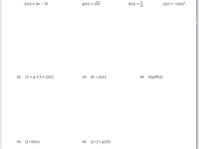 f(x) = 2x - 15
g(x) = v2r
h(x) =
j(x) = -(2x)2
%3!
12. (f+g +h+j)(1)
13. (h +)(x)
14. h(g(81))
15. U•h)(x)
16. U•f•g)(3)
