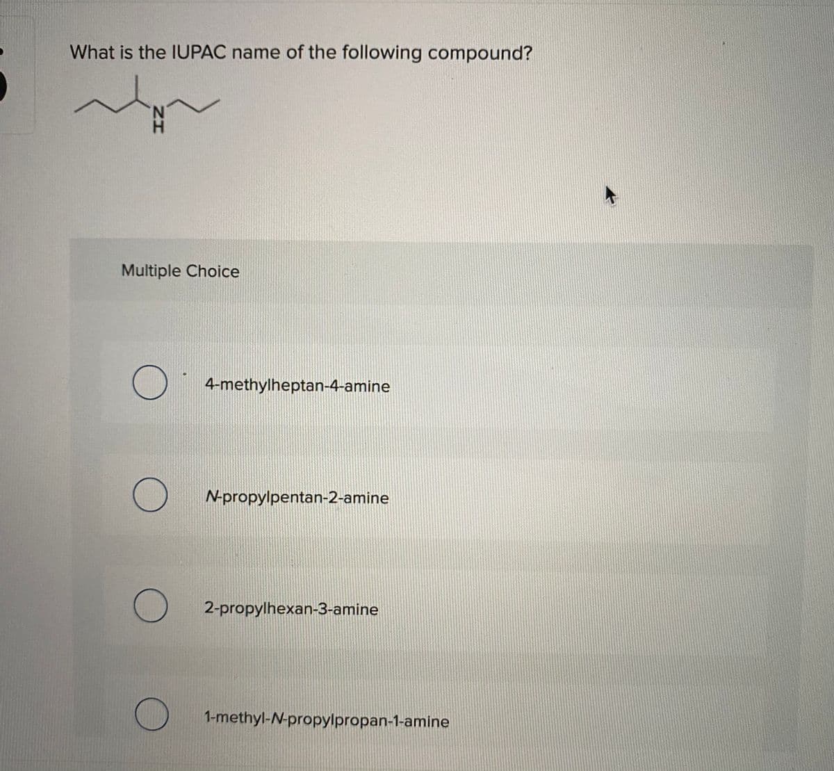 What is the IUPAC name of the following compound?
Multiple Choice
4-methylheptan-4-amine
N-propylpentan-2-amine
2-propylhexan-3-amine
1-methyl-N-propylpropan-1-amine
