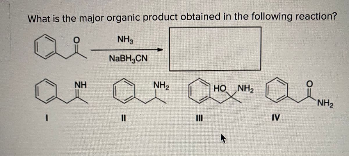 What is the major organic product obtained in the following reaction?
NH3
NABH,CN
NH
NH2
HO
NH2
NH2
II
IV
