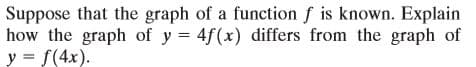 Suppose that the graph of a function f is known. Explain
how the graph of y = 4f(x) differs from the graph of
y = S(4x).
