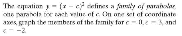 The equation y = (x – c)² defines a family of parabolas,
one parabola for each value of c. On one set of coordinate
axes, graph the members of the family for c = 0, c
c = -2.
%3D 3, and
