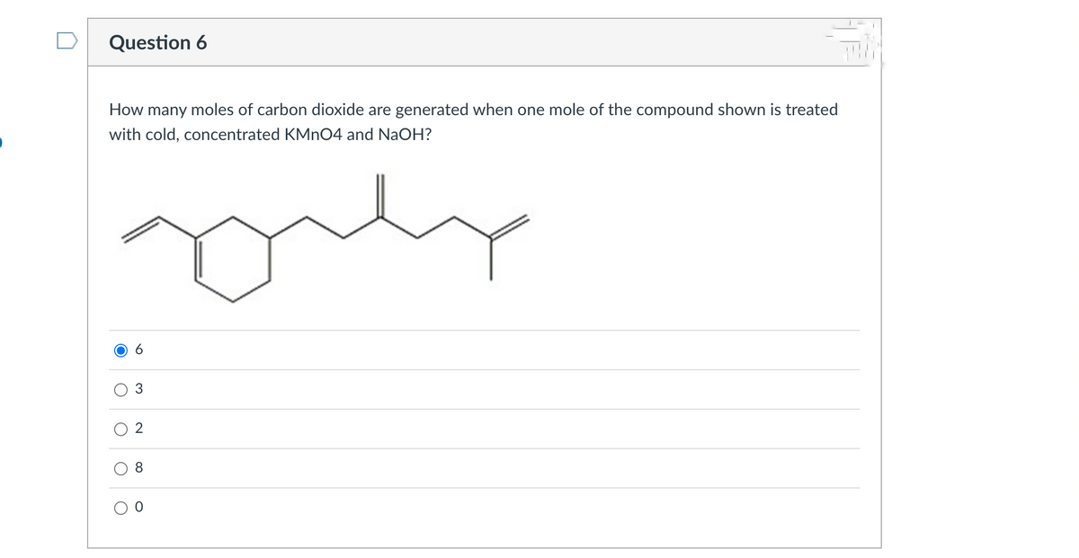 Question 6
How many moles of carbon dioxide are generated when one mole of the compound shown is treated
with cold, concentrated KMnO4 and NaOH?
O
O
6
3
N
8
O O