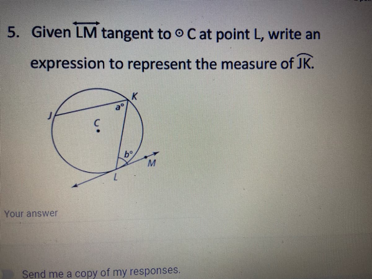 5. Given LM tangent to o C at point L, write an
expression to represent the measure of JK.
K
b
Your answer
Send me a copy of my responses.
