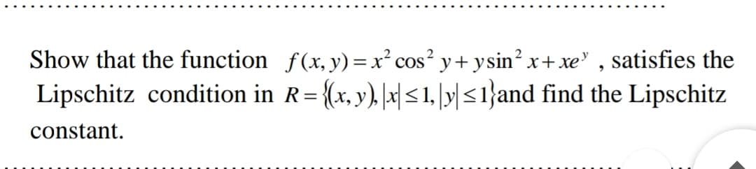 Show that the function f(x, y)=x² cos? y+ ysin?x+xe' , satisfies the
Lipschitz condition in R={(x, y),|x|<1, \y|<1}and find the Lipschitz
%D
constant.
