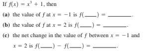 If f(x) = x' + 1, then
(a) the value of f at x = -1 is f(-) =
(b) the value of f at x = 2 is f() =
(c) the net change in the value of f between x = -1 and
x = 2 is f() - f(–) =
