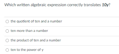 Which written algebraic expression correctly translates 10y?
the quotient of ten and a number
ten more than a number
the product of ten and a number
O ten to the power of y
