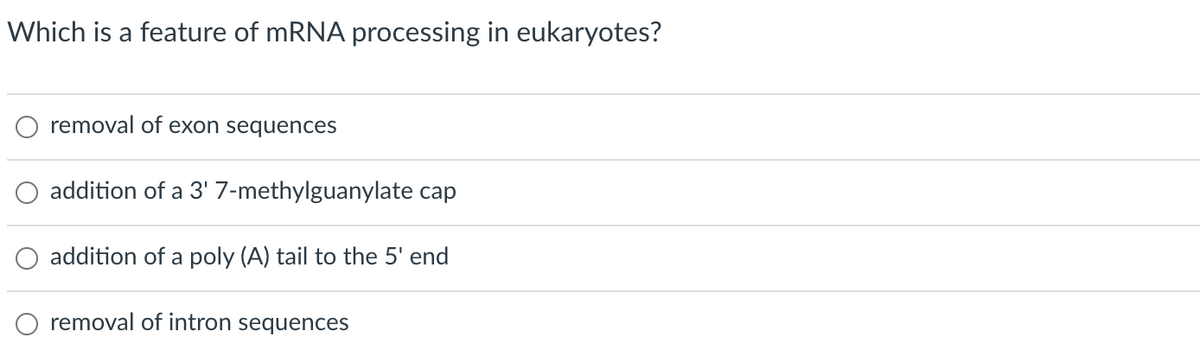 Which is a feature of mRNA processing in eukaryotes?
removal of exon sequences
addition of a 3' 7-methylguanylate cap
addition of a poly (A) tail to the 5' end
removal of intron sequences
