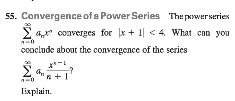 55. Convergence of a Power Series The powerseries
a„x" converges for |x + 1| < 4. What can you
n=0
conclude about the convergence of the series
xn+1
n + 1
n=0
Explain.
