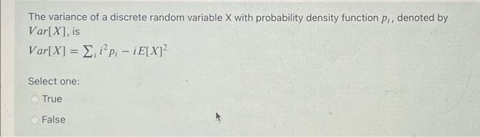 The variance of a discrete random variable X with probability density function P, denoted by
Var[X], is
Var[X] = E,pI - iE[X]?
Select one:
True
False

