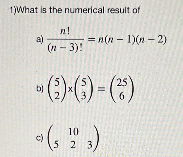 1)What is the numerical result of
n!
a)
(n – 3)!
= n(n – 1)(n – 2)
(:) - (*)
25
b)
2
6.
10
c)
5 2 3)
