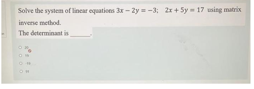 Solve the system of linear equations 3x – 2y = -3; 2x + 5y 17 using matrix
inverse method.
The determinant is
O 20
O 19
O 19
O 91
