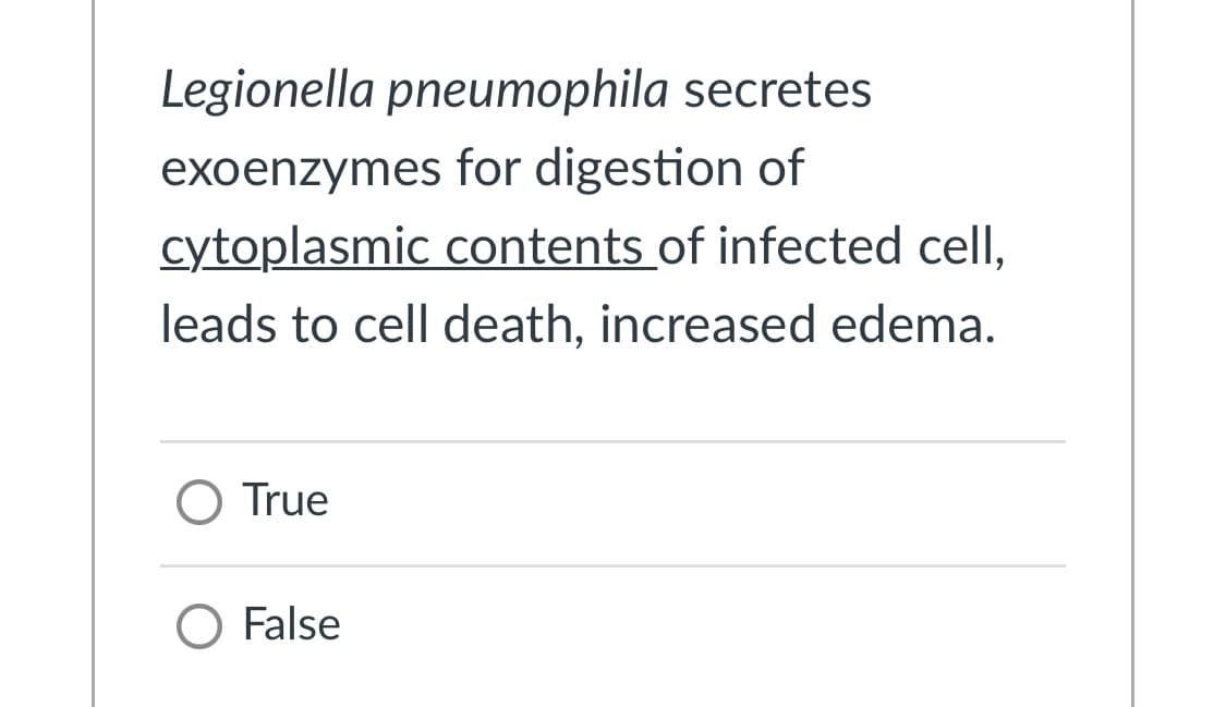 Legionella pneumophila secretes
exoenzymes for digestion of
cytoplasmic contents of infected cell,
leads to cell death, increased edema.
O True
O False
