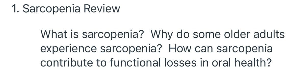 1. Sarcopenia Review
What is sarcopenia? Why do some older adults
experience sarcopenia? How can sarcopenia
contribute to functional losses in oral health?
