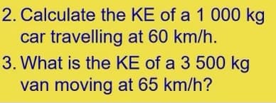 2. Calculate the KE of a 1 000 kg
car travelling at 60 km/h.
3. What is the KE of a 3 500 kg
van moving at 65 km/h?