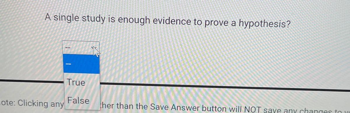 A single study is enough evidence to prove a hypothesis?
True
False
ote: Clicking any
ther than the Save Answer button will NOT saye any changes to vo
