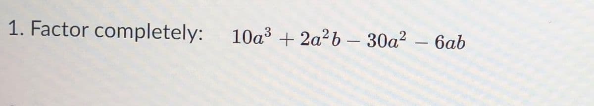 1. Factor completely:
10a3 + 2a?b – 30a? – 6ab
