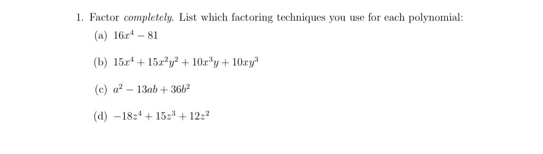 1. Factor completely. List which factoring techniques you use for each polynomial:
(a) 16x4 – 81
(b) 15x4 + 15x?y² + 10x³y+ 10xys
(c) a? – 13ab+ 3662
(d) -18z4 + 1523 + 12z2
