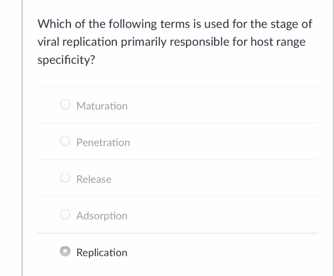 Which of the following terms is used for the stage of
viral replication primarily responsible for host range
specificity?
Maturation
Penetration
Release
O Adsorption
Replication
