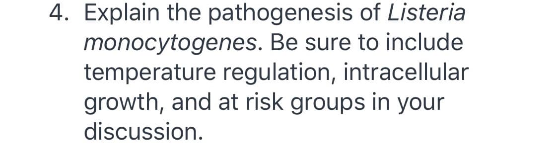 4. Explain the pathogenesis of Listeria
monocytogenes. Be sure to include
temperature regulation, intracellular
growth, and at risk groups in your
discussion.
