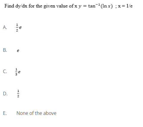 Find dy/dx for the given value of x y = tan-(In x) ; x= 1/e
A. e
В. е
C. e
D.
Е.
None of the above
