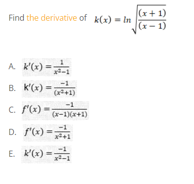 (x+ 1)
(x – 1)
Find the derivative of k(x) = In
A. k'(x) =
x2-1
-1
B. k'(x) =
(x2+1)
-1
C. f'(x) =
(x-1)(x+1)
-1
D. f'(x) =
%3D
x2+1
-1
E. k'(x) =
