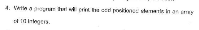 4. Write a program that will print the odd positioned elements in an array
of 10 integers.
