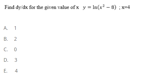 Find dy/dx for the given value of x y = In(x² – 8) ; x=4
A. 1
В. 2
C. 0
D. 3
Е. 4
