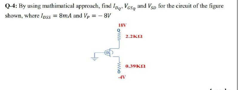 Q-4: By using mathimatical approach, find Ipo, Veso and Vsp for the circuit of the figure
shown, where Ipss = 8mA and Vp = - 8V
18V
2.2KN
0.39KN
-4V
wwo

