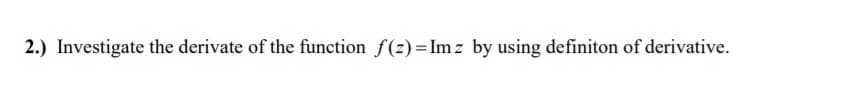 2.) Investigate the derivate of the function f(z) = Im z by using definiton of derivative.
