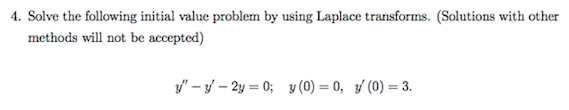 4. Solve the following initial value problem by using Laplace transforms. (Solutions with other
methods will not be accepted)
y" – y – 2y = 0; y (0) = 0, 3/ (0) = 3.
