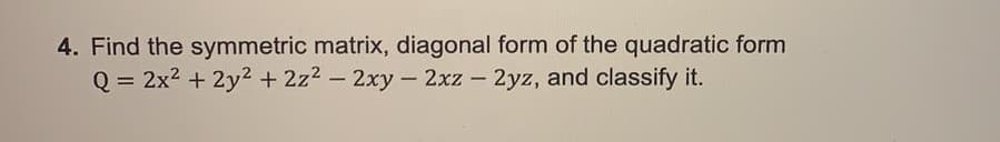 4. Find the symmetric matrix, diagonal form of the quadratic form
Q = 2x2 + 2y2 + 2z2 – 2xy – 2xz – 2yz, and classify it.
%3D
