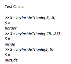 Test Cases:
»S = mylnsideTrianle(.5, .5)
S=
border
»S = mylnsideTrianle(.25, .25)
S =
inside
»S = mylnsideTrianle(5, 5)
S=
outside
