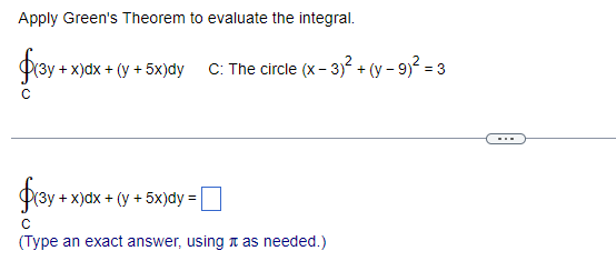 Apply Green's Theorem to evaluate the integral.
$(3y +
+x)dx + (y + 5x)dy C: The circle (x-3)² + (y - 9)² = 3
с
$(3y +
+ x)dx + (y + 5x)dy =
с
(Type an exact answer, using it as needed.)