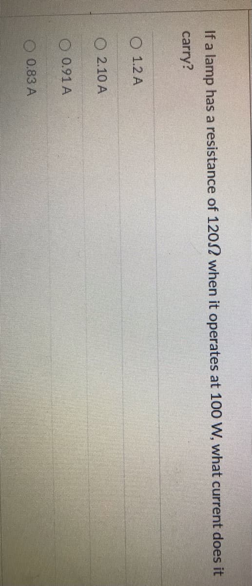 a lamp has a resistance of 1202 when it operates at 100 W, what current does it
carry?
O 1.2 A
2.10 A
O 0.91 A
O 0.83 A

