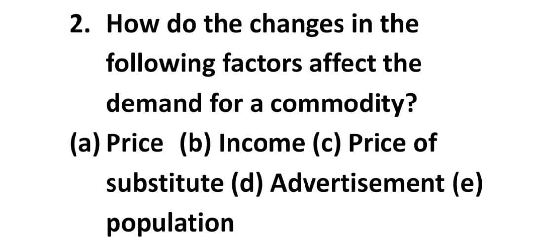 2. How do the changes in the
following factors affect the
demand for a commodity?
(a) Price (b) Income (c) Price of
substitute (d) Advertisement (e)
population
