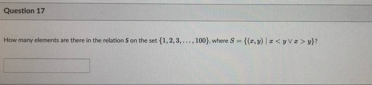 Question 17
How many elements are there in the relation S on the set {1, 2, 3,..., 100}, where S = {(x, y) | x <yvx> y}?