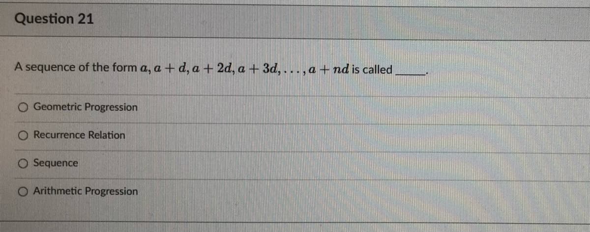 Question 21
A sequence of the form a, a + d, a + 2d, a +3d,..., and is called
O Geometric Progression
Recurrence Relation
Sequence
Arithmetic Progression