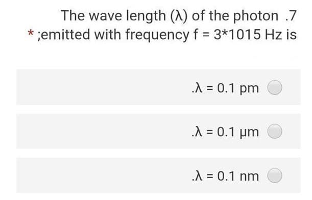 The wave length (A) of the photon .7
* ;emitted with frequency f = 3*1015 Hz is
.λ = 0.1 pm
.λ = 0.1 μm
.λ = 0.1 nm