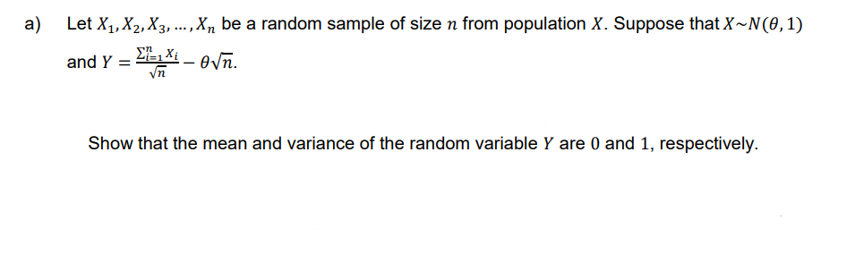 a)
Let X₁, X2, X3,..., Xn be a random sample of size n from population X. Suppose that X~N(0, 1)
Xi
and Y =
=1X₁-0√n.
Show that the mean and variance of the random variable Y are 0 and 1, respectively.