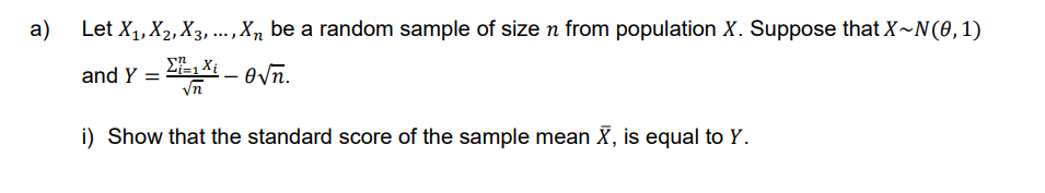 a)
Let X₁, X2, X3,..., Xn be a random sample of size n from population X. Suppose that X~N(0, 1)
Σ=1 Xi
and Y = -√n.
√√n
i) Show that the standard score of the sample mean X, is equal to Y.